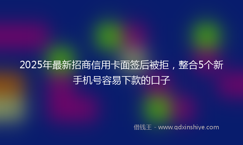 2025年最新招商信用卡面签后被拒，整合5个新手机号容易下款的口子