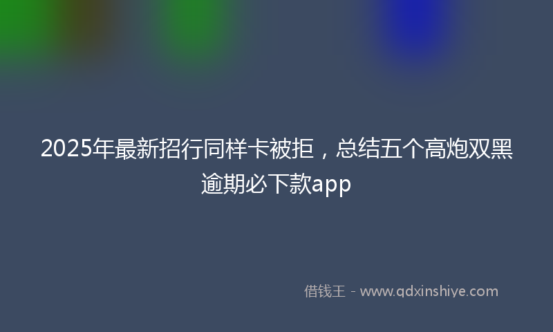 2025年最新招行同样卡被拒，总结五个高炮双黑逾期必下款app