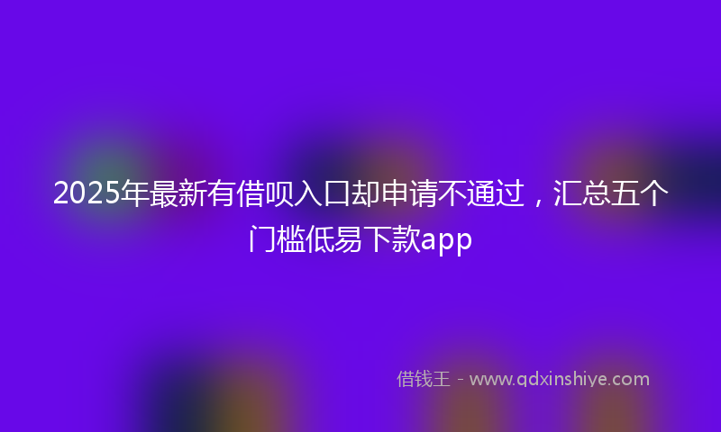 2025年最新有借呗入口却申请不通过，汇总五个门槛低易下款app