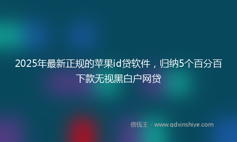 2025年最新正规的苹果id贷软件，归纳5个百分百下款无视黑白户网贷