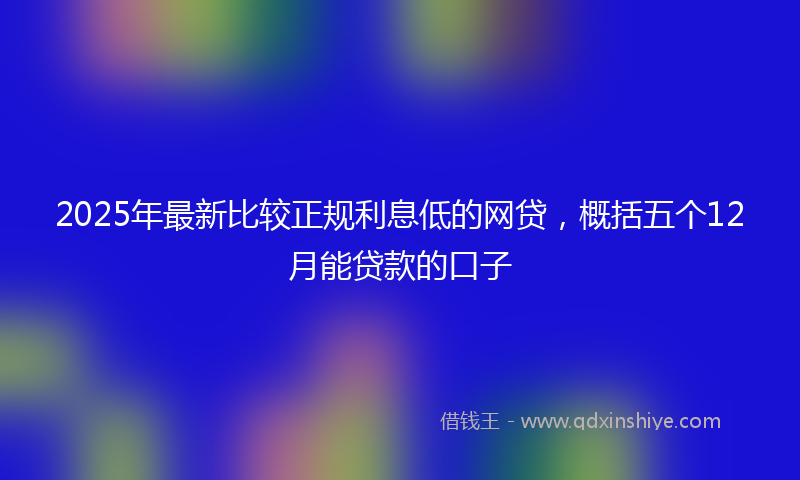2025年最新比较正规利息低的网贷，概括五个12月能贷款的口子