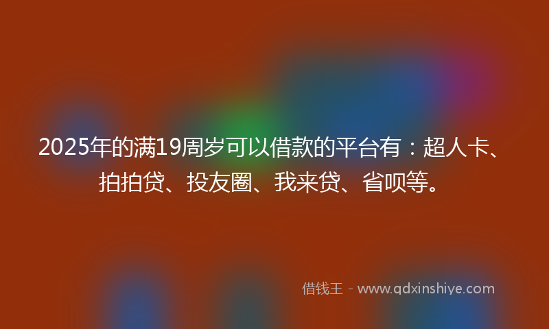 2025年的满19周岁可以借款的平台有：超人卡、拍拍贷、投友圈、我来贷、省呗等。