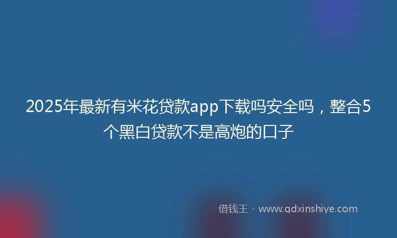 2025年最新有米花贷款app下载吗安全吗，整合5个黑白贷款不是高炮的口子