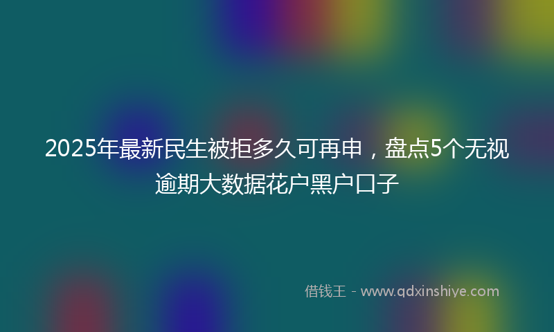 2025年最新民生被拒多久可再申，盘点5个无视逾期大数据花户黑户口子
