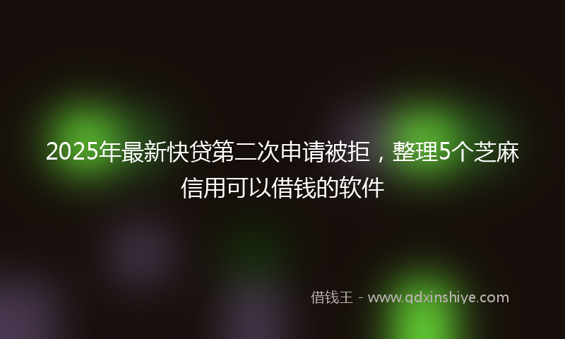 2025年最新快贷第二次申请被拒，整理5个芝麻信用可以借钱的软件