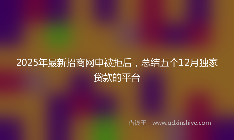 2025年最新招商网申被拒后，总结五个12月独家贷款的平台