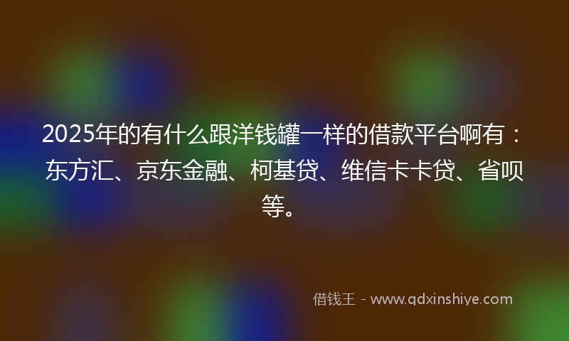 2025年的有什么跟洋钱罐一样的借款平台啊有：东方汇、京东金融、柯基贷、维信卡卡贷、省呗等。