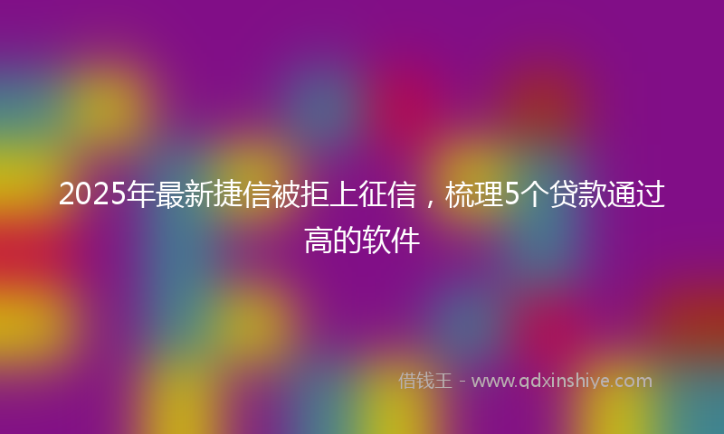 2025年最新捷信被拒上征信，梳理5个贷款通过高的软件