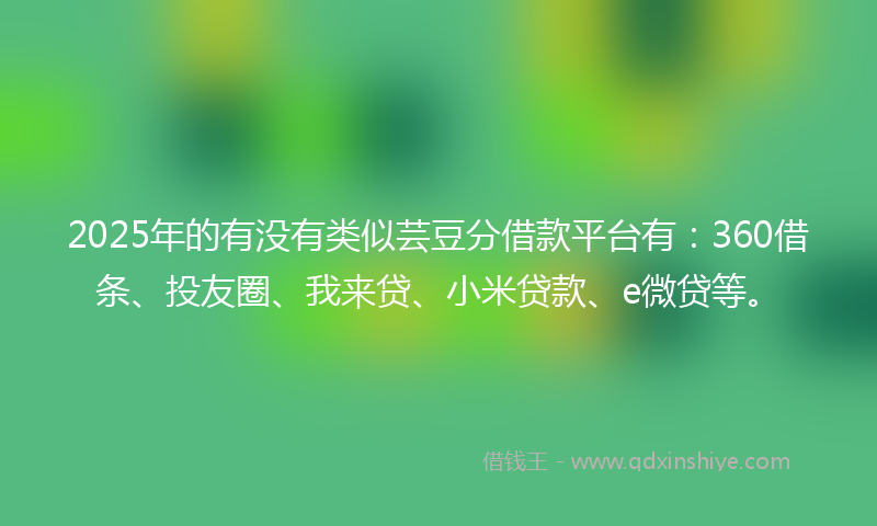 2025年的有没有类似芸豆分借款平台有：360借条、投友圈、我来贷、小米贷款、e微贷等。