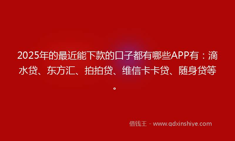2025年的最近能下款的口子都有哪些APP有：滴水贷、东方汇、拍拍贷、维信卡卡贷、随身贷等。