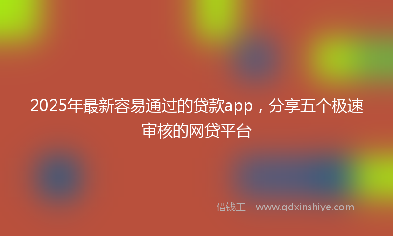 2025年最新容易通过的贷款app，分享五个极速审核的网贷平台