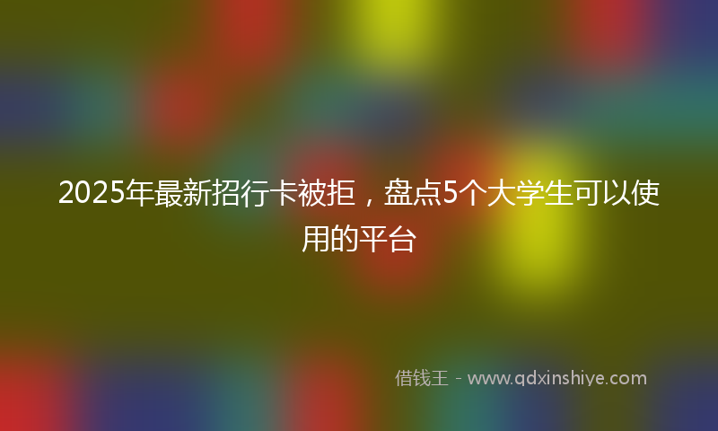 2025年最新招行卡被拒，盘点5个大学生可以使用的平台
