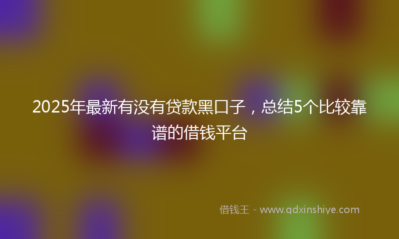 2025年最新有没有贷款黑口子，总结5个比较靠谱的借钱平台