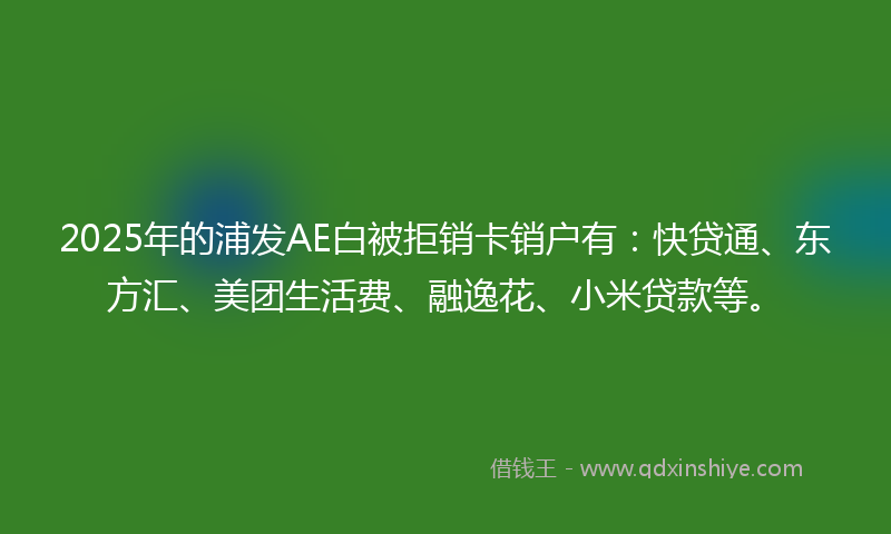 2025年的浦发AE白被拒销卡销户有：快贷通、东方汇、美团生活费、融逸花、小米贷款等。
