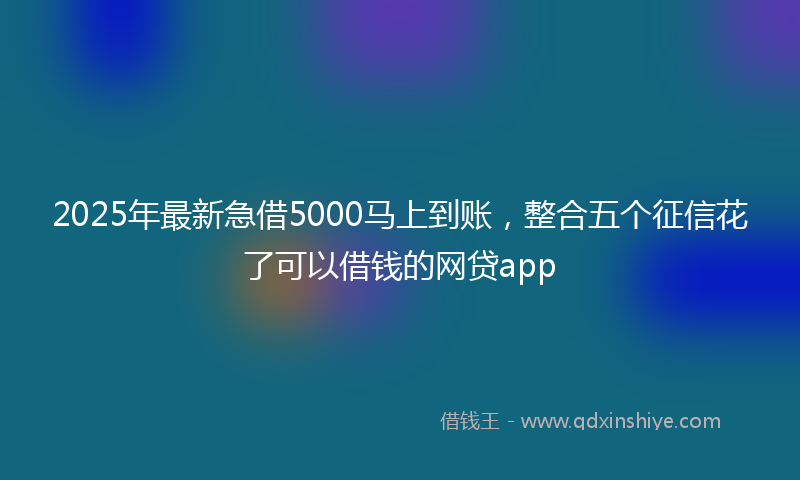 2025年最新急借5000马上到账，整合五个征信花了可以借钱的网贷app