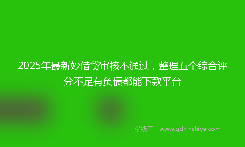 2025年最新妙借贷审核不通过，整理五个综合评分不足有负债都能下款平台