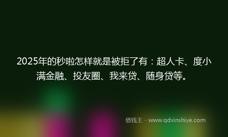 2025年的秒啦怎样就是被拒了有：超人卡、度小满金融、投友圈、我来贷、随身贷等。