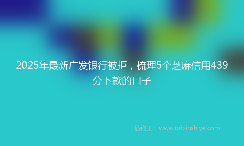 2025年最新广发银行被拒，梳理5个芝麻信用439分下款的口子