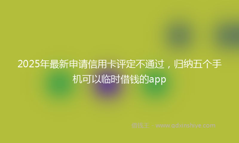 2025年最新申请信用卡评定不通过，归纳五个手机可以临时借钱的app
