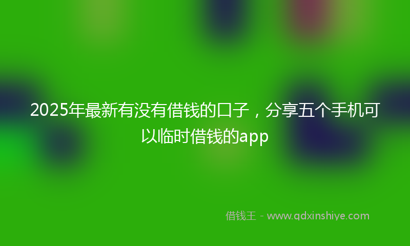2025年最新有没有借钱的口子，分享五个手机可以临时借钱的app