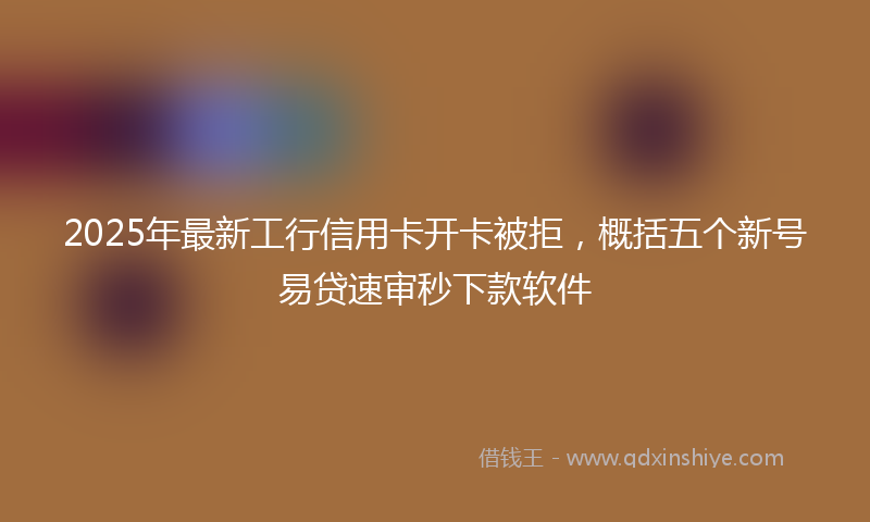 2025年最新工行信用卡开卡被拒，概括五个新号易贷速审秒下款软件