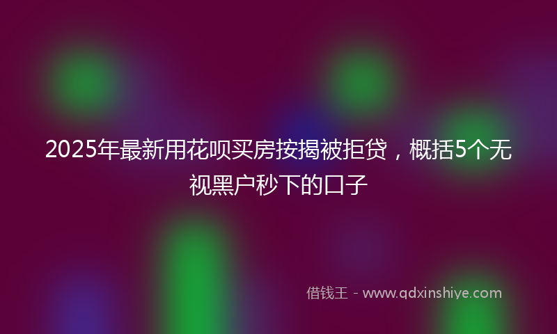 2025年最新用花呗买房按揭被拒贷，概括5个无视黑户秒下的口子