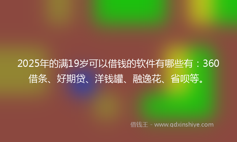 2025年的满19岁可以借钱的软件有哪些有：360借条、好期贷、洋钱罐、融逸花、省呗等。