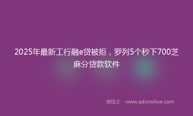 2025年最新工行融e贷被拒，罗列5个秒下700芝麻分贷款软件