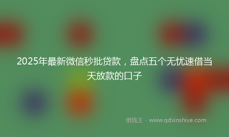 2025年最新微信秒批贷款，盘点五个无忧速借当天放款的口子
