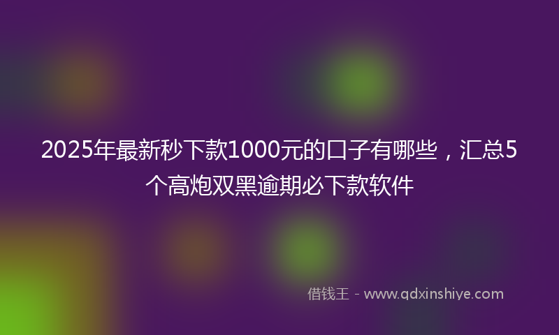 2025年最新秒下款1000元的口子有哪些，汇总5个高炮双黑逾期必下款软件