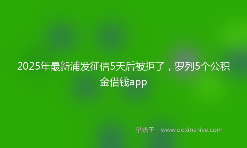 2025年最新浦发征信5天后被拒了，罗列5个公积金借钱app