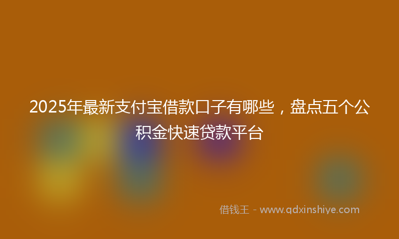 2025年最新支付宝借款口子有哪些，盘点五个公积金快速贷款平台