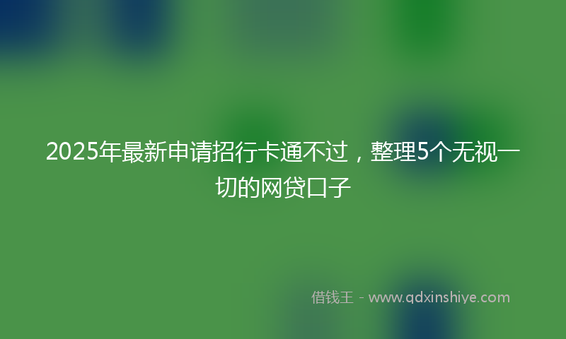 2025年最新申请招行卡通不过，整理5个无视一切的网贷口子