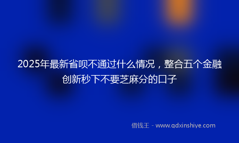 2025年最新省呗不通过什么情况，整合五个金融创新秒下不要芝麻分的口子