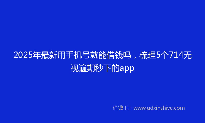 2025年最新用手机号就能借钱吗，梳理5个714无视逾期秒下的app