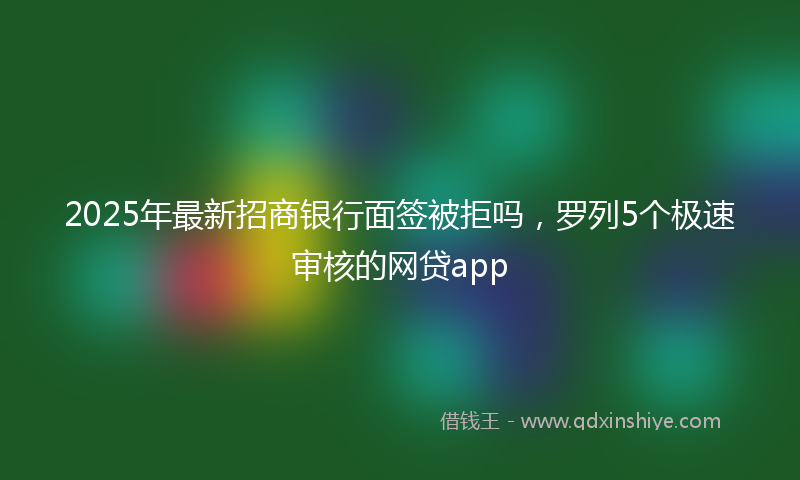 2025年最新招商银行面签被拒吗，罗列5个极速审核的网贷app