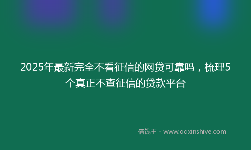 2025年最新完全不看征信的网贷可靠吗，梳理5个真正不查征信的贷款平台