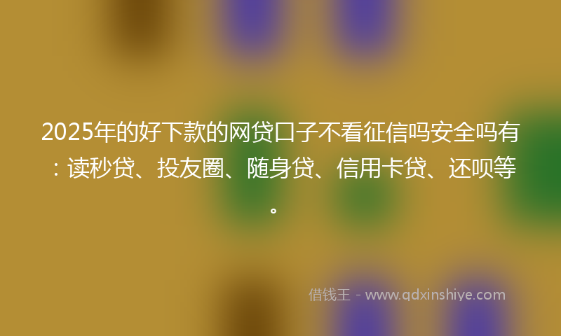 2025年的好下款的网贷口子不看征信吗安全吗有：读秒贷、投友圈、随身贷、信用卡贷、还呗等。