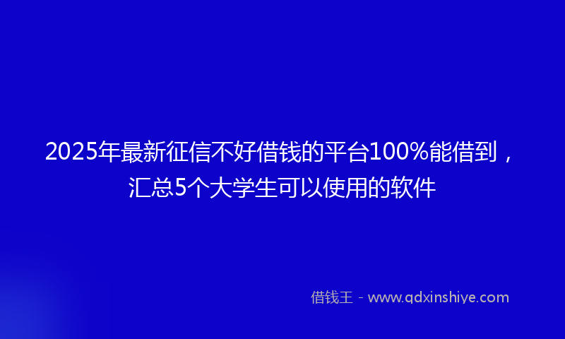 2025年最新征信不好借钱的平台100%能借到，汇总5个大学生可以使用的软件