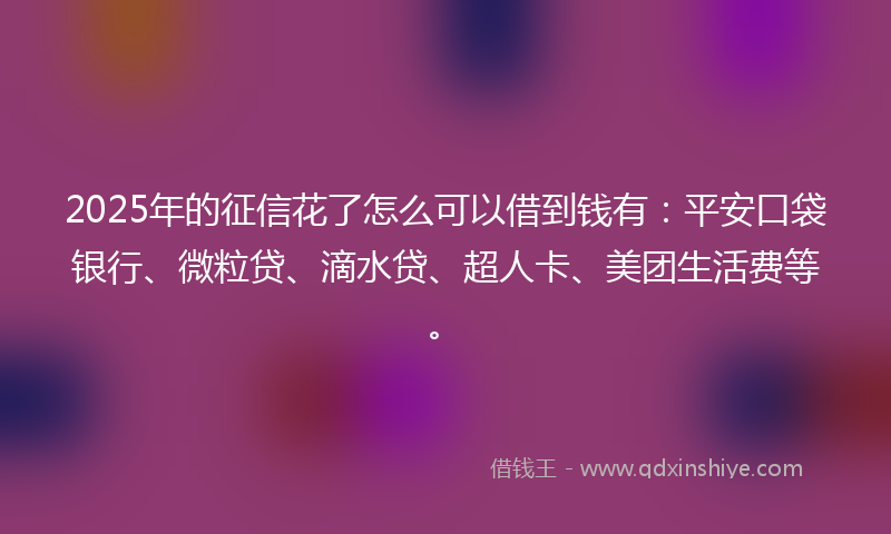 2025年的征信花了怎么可以借到钱有：平安口袋银行、微粒贷、滴水贷、超人卡、美团生活费等。
