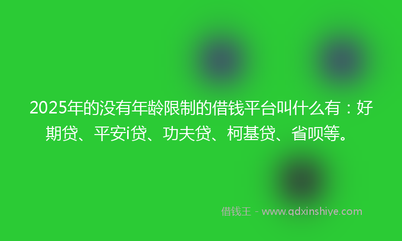 2025年的没有年龄限制的借钱平台叫什么有：好期贷、平安i贷、功夫贷、柯基贷、省呗等。