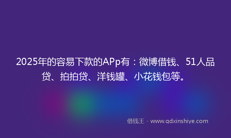 2025年的容易下款的APp有：微博借钱、51人品贷、拍拍贷、洋钱罐、小花钱包等。