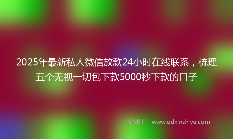 2025年最新私人微信放款24小时在线联系，梳理五个无视一切包下款5000秒下款的口子