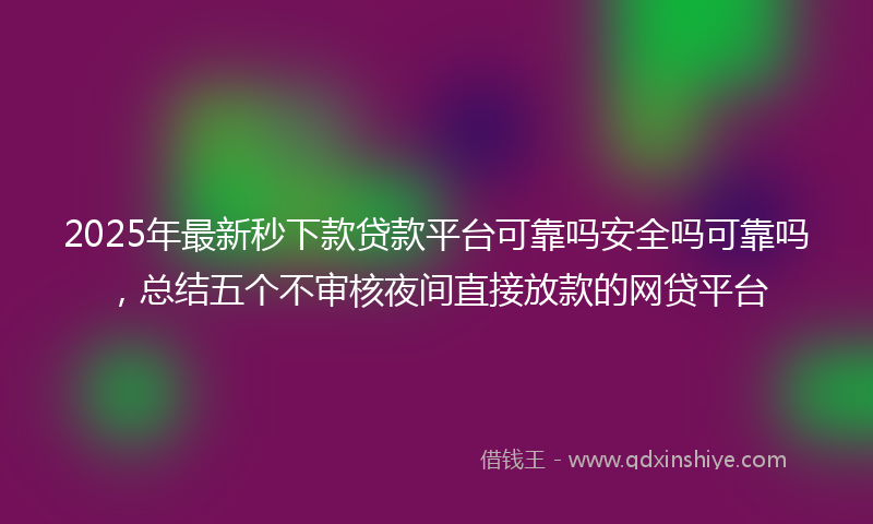 2025年最新秒下款贷款平台可靠吗安全吗可靠吗，总结五个不审核夜间直接放款的网贷平台