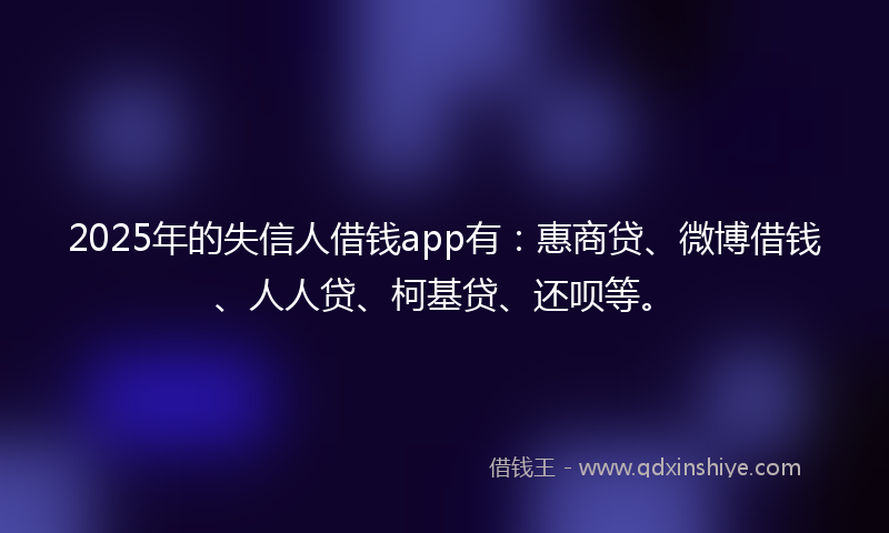 2025年的失信人借钱app有：惠商贷、微博借钱、人人贷、柯基贷、还呗等。