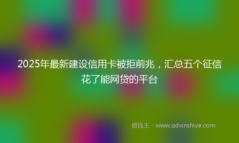 2025年最新建设信用卡被拒前兆，汇总五个征信花了能网贷的平台