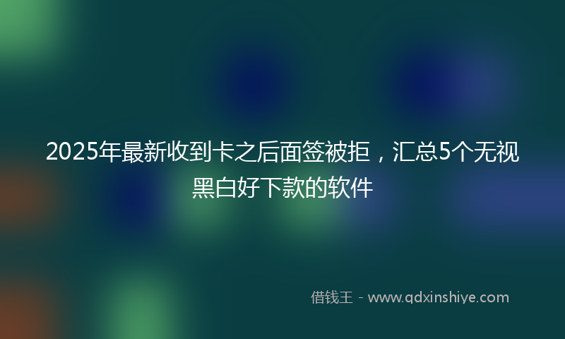 2025年最新收到卡之后面签被拒，汇总5个无视黑白好下款的软件