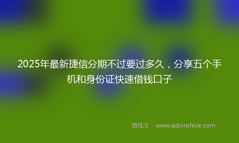 2025年最新捷信分期不过要过多久，分享五个手机和身份证快速借钱口子