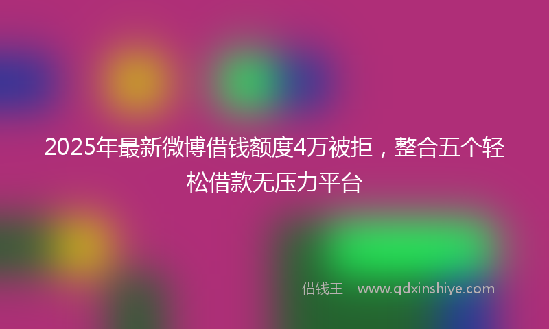 2025年最新微博借钱额度4万被拒，整合五个轻松借款无压力平台
