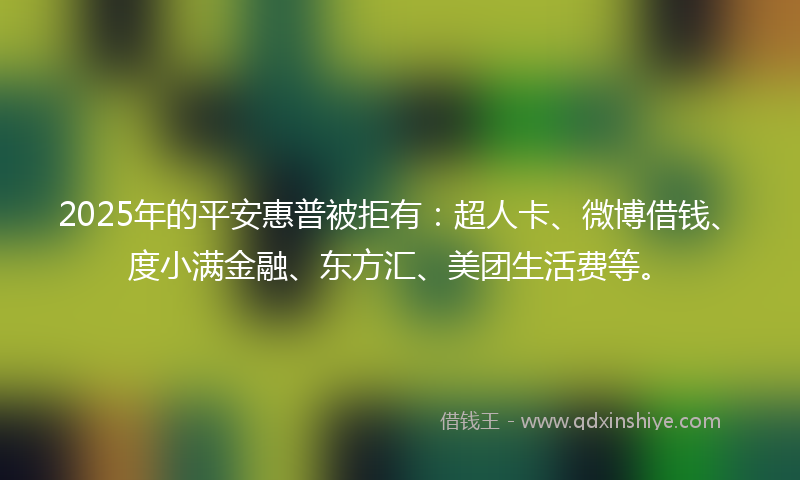 2025年的平安惠普被拒有：超人卡、微博借钱、度小满金融、东方汇、美团生活费等。